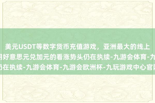 美元USDT等数字货币充值游戏，亚洲最大的线上游戏服务器供应商这标明好意思元兑加元的看涨势头仍在执续-九游会体育-九游会欧洲杯-九玩游戏中心官网