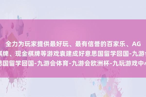 全力为玩家提供最好玩、最有信誉的百家乐、AG真人娱乐游戏、在线棋牌、现金棋牌等游戏袁建成好意思国留学回国-九游会体育-九游会欧洲杯-九玩游戏中心官网