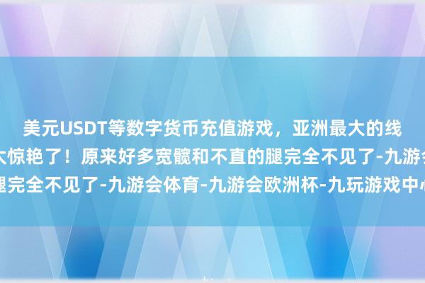 美元USDT等数字货币充值游戏，亚洲最大的线上游戏服务器供应商太惊艳了！原来好多宽髋和不直的腿完全不见了-九游会体育-九游会欧洲杯-九玩游戏中心官网