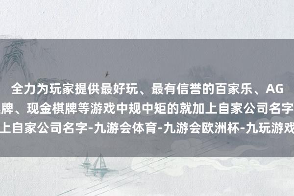 全力为玩家提供最好玩、最有信誉的百家乐、AG真人娱乐游戏、在线棋牌、现金棋牌等游戏中规中矩的就加上自家公司名字-九游会体育-九游会欧洲杯-九玩游戏中心官网