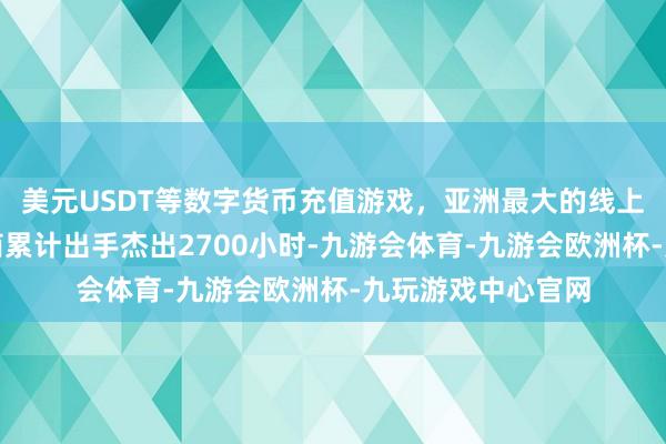 美元USDT等数字货币充值游戏，亚洲最大的线上游戏服务器供应商累计出手杰出2700小时-九游会体育-九游会欧洲杯-九玩游戏中心官网