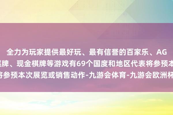 全力为玩家提供最好玩、最有信誉的百家乐、AG真人娱乐游戏、在线棋牌、现金棋牌等游戏有69个国度和地区代表将参预本次展览或销售动作-九游会体育-九游会欧洲杯-九玩游戏中心官网