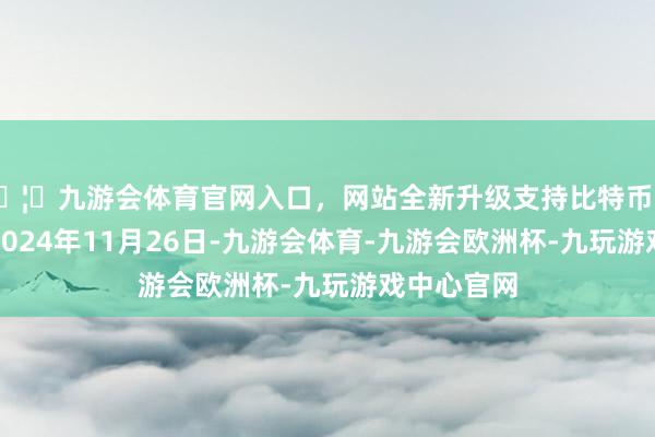 🦄九游会体育官网入口，网站全新升级支持比特币处理效果：2024年11月26日-九游会体育-九游会欧洲杯-九玩游戏中心官网