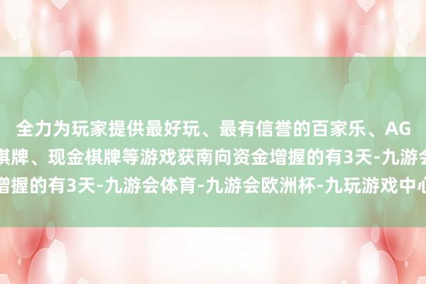 全力为玩家提供最好玩、最有信誉的百家乐、AG真人娱乐游戏、在线棋牌、现金棋牌等游戏获南向资金增握的有3天-九游会体育-九游会欧洲杯-九玩游戏中心官网