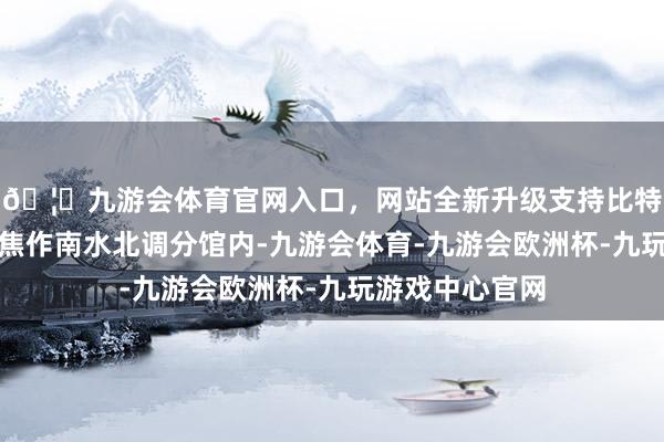 🦄九游会体育官网入口，网站全新升级支持比特币国度方志馆焦作南水北调分馆内-九游会体育-九游会欧洲杯-九玩游戏中心官网