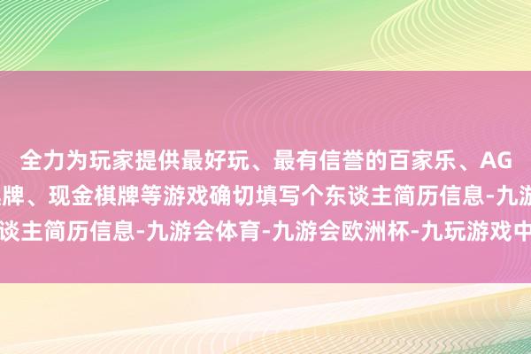 全力为玩家提供最好玩、最有信誉的百家乐、AG真人娱乐游戏、在线棋牌、现金棋牌等游戏确切填写个东谈主简历信息-九游会体育-九游会欧洲杯-九玩游戏中心官网