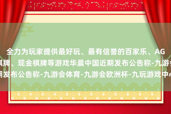 全力为玩家提供最好玩、最有信誉的百家乐、AG真人娱乐游戏、在线棋牌、现金棋牌等游戏华晨中国近期发布公告称-九游会体育-九游会欧洲杯-九玩游戏中心官网