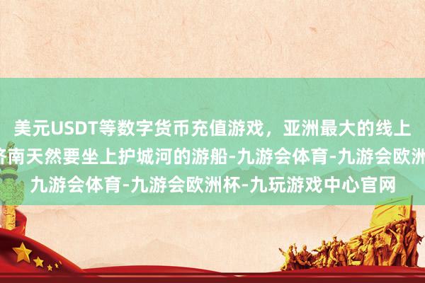 美元USDT等数字货币充值游戏，亚洲最大的线上游戏服务器供应商来济南天然要坐上护城河的游船-九游会体育-九游会欧洲杯-九玩游戏中心官网