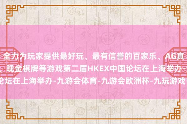 全力为玩家提供最好玩、最有信誉的百家乐、AG真人娱乐游戏、在线棋牌、现金棋牌等游戏第二届HKEX中国论坛在上海举办-九游会体育-九游会欧洲杯-九玩游戏中心官网