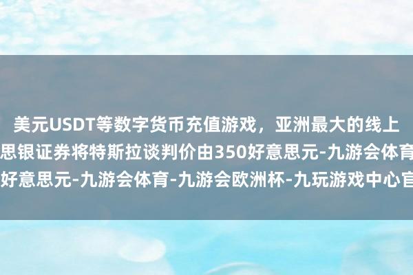 美元USDT等数字货币充值游戏，亚洲最大的线上游戏服务器供应商好意思银证券将特斯拉谈判价由350好意思元-九游会体育-九游会欧洲杯-九玩游戏中心官网