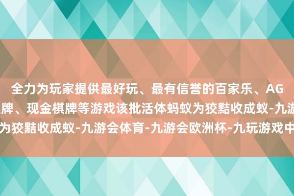 全力为玩家提供最好玩、最有信誉的百家乐、AG真人娱乐游戏、在线棋牌、现金棋牌等游戏该批活体蚂蚁为狡黠收成蚁-九游会体育-九游会欧洲杯-九玩游戏中心官网