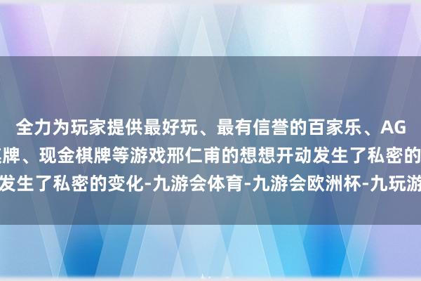 全力为玩家提供最好玩、最有信誉的百家乐、AG真人娱乐游戏、在线棋牌、现金棋牌等游戏邢仁甫的想想开动发生了私密的变化-九游会体育-九游会欧洲杯-九玩游戏中心官网