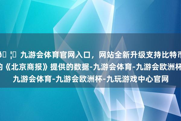 🦄九游会体育官网入口，网站全新升级支持比特币据WOOHA品牌标的《北京商报》提供的数据-九游会体育-九游会欧洲杯-九玩游戏中心官网