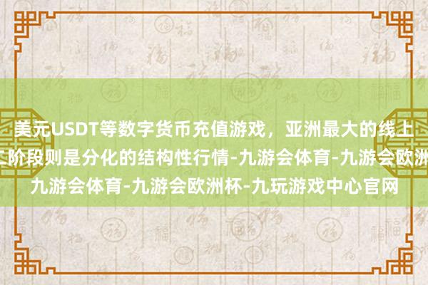 美元USDT等数字货币充值游戏，亚洲最大的线上游戏服务器供应商第二阶段则是分化的结构性行情-九游会体育-九游会欧洲杯-九玩游戏中心官网