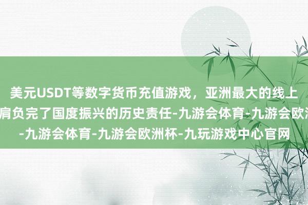 美元USDT等数字货币充值游戏，亚洲最大的线上游戏服务器供应商两国肩负完了国度振兴的历史责任-九游会体育-九游会欧洲杯-九玩游戏中心官网