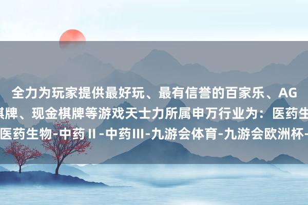 全力为玩家提供最好玩、最有信誉的百家乐、AG真人娱乐游戏、在线棋牌、现金棋牌等游戏天士力所属申万行业为：医药生物-中药Ⅱ-中药Ⅲ-九游会体育-九游会欧洲杯-九玩游戏中心官网