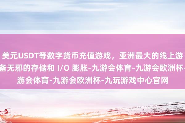 美元USDT等数字货币充值游戏，亚洲最大的线上游戏服务器供应商具备无邪的存储和 I/O 膨胀-九游会体育-九游会欧洲杯-九玩游戏中心官网