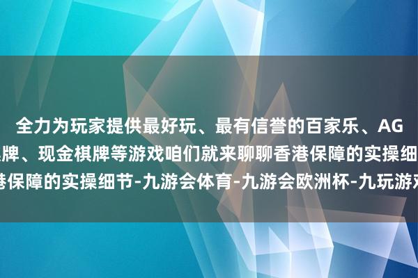 全力为玩家提供最好玩、最有信誉的百家乐、AG真人娱乐游戏、在线棋牌、现金棋牌等游戏咱们就来聊聊香港保障的实操细节-九游会体育-九游会欧洲杯-九玩游戏中心官网