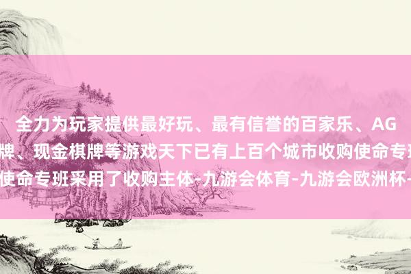 全力为玩家提供最好玩、最有信誉的百家乐、AG真人娱乐游戏、在线棋牌、现金棋牌等游戏天下已有上百个城市收购使命专班采用了收购主体-九游会体育-九游会欧洲杯-九玩游戏中心官网