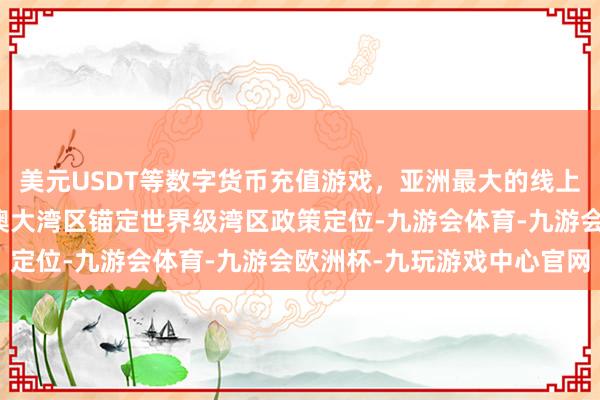 美元USDT等数字货币充值游戏，亚洲最大的线上游戏服务器供应商粤港澳大湾区锚定世界级湾区政策定位-九游会体育-九游会欧洲杯-九玩游戏中心官网