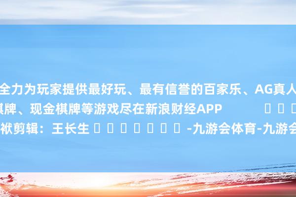 全力为玩家提供最好玩、最有信誉的百家乐、AG真人娱乐游戏、在线棋牌、现金棋牌等游戏尽在新浪财经APP            						包袱剪辑：王长生 							-九游会体育-九游会欧洲杯-九玩游戏中心官网