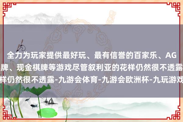 全力为玩家提供最好玩、最有信誉的百家乐、AG真人娱乐游戏、在线棋牌、现金棋牌等游戏尽管叙利亚的花样仍然很不透露-九游会体育-九游会欧洲杯-九玩游戏中心官网