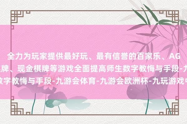 全力为玩家提供最好玩、最有信誉的百家乐、AG真人娱乐游戏、在线棋牌、现金棋牌等游戏全面提高师生数字教悔与手段-九游会体育-九游会欧洲杯-九玩游戏中心官网