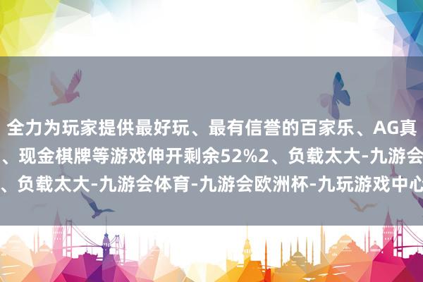 全力为玩家提供最好玩、最有信誉的百家乐、AG真人娱乐游戏、在线棋牌、现金棋牌等游戏伸开剩余52%2、负载太大-九游会体育-九游会欧洲杯-九玩游戏中心官网