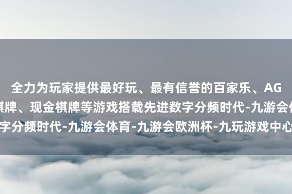 全力为玩家提供最好玩、最有信誉的百家乐、AG真人娱乐游戏、在线棋牌、现金棋牌等游戏搭载先进数字分频时代-九游会体育-九游会欧洲杯-九玩游戏中心官网