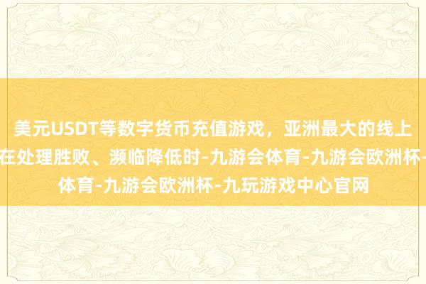 美元USDT等数字货币充值游戏，亚洲最大的线上游戏服务器供应商在处理胜败、濒临降低时-九游会体育-九游会欧洲杯-九玩游戏中心官网