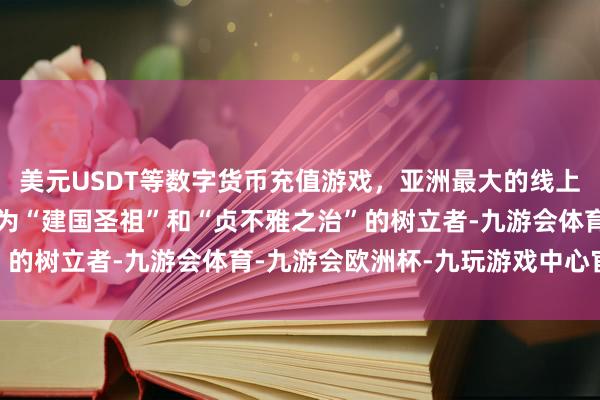 美元USDT等数字货币充值游戏，亚洲最大的线上游戏服务器供应商被誉为“建国圣祖”和“贞不雅之治”的树立者-九游会体育-九游会欧洲杯-九玩游戏中心官网