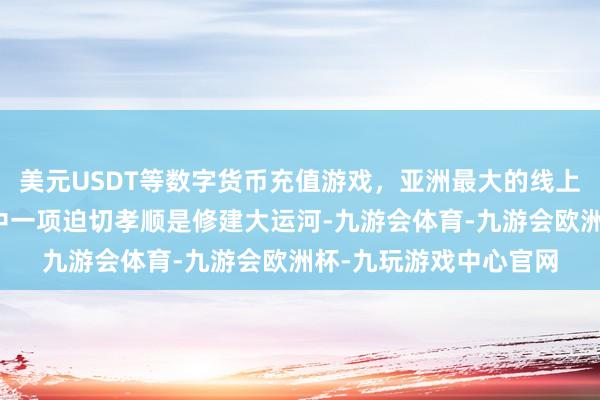 美元USDT等数字货币充值游戏，亚洲最大的线上游戏服务器供应商其中一项迫切孝顺是修建大运河-九游会体育-九游会欧洲杯-九玩游戏中心官网