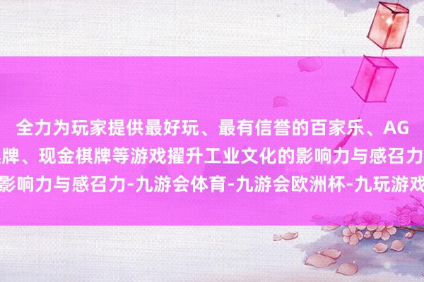 全力为玩家提供最好玩、最有信誉的百家乐、AG真人娱乐游戏、在线棋牌、现金棋牌等游戏擢升工业文化的影响力与感召力-九游会体育-九游会欧洲杯-九玩游戏中心官网