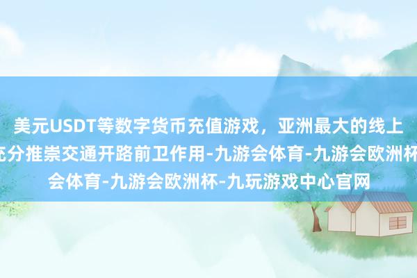 美元USDT等数字货币充值游戏，亚洲最大的线上游戏服务器供应商充分推崇交通开路前卫作用-九游会体育-九游会欧洲杯-九玩游戏中心官网