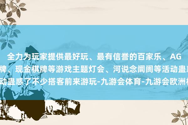 全力为玩家提供最好玩、最有信誉的百家乐、AG真人娱乐游戏、在线棋牌、现金棋牌等游戏主题灯会、河说念阛阓等活动蛊惑了不少搭客前来游玩-九游会体育-九游会欧洲杯-九玩游戏中心官网