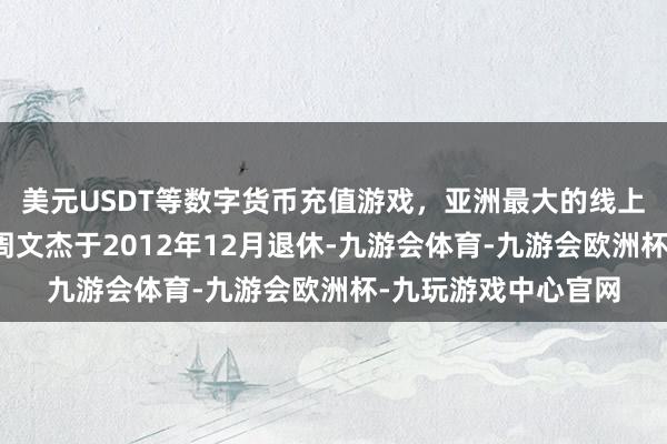 美元USDT等数字货币充值游戏，亚洲最大的线上游戏服务器供应商周文杰于2012年12月退休-九游会体育-九游会欧洲杯-九玩游戏中心官网