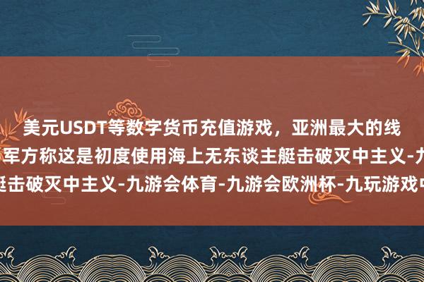 美元USDT等数字货币充值游戏，亚洲最大的线上游戏服务器供应商乌军方称这是初度使用海上无东谈主艇击破灭中主义-九游会体育-九游会欧洲杯-九玩游戏中心官网