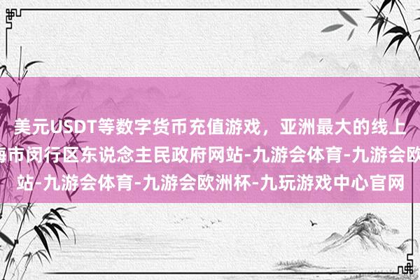 美元USDT等数字货币充值游戏，亚洲最大的线上游戏服务器供应商据上海市闵行区东说念主民政府网站-九游会体育-九游会欧洲杯-九玩游戏中心官网