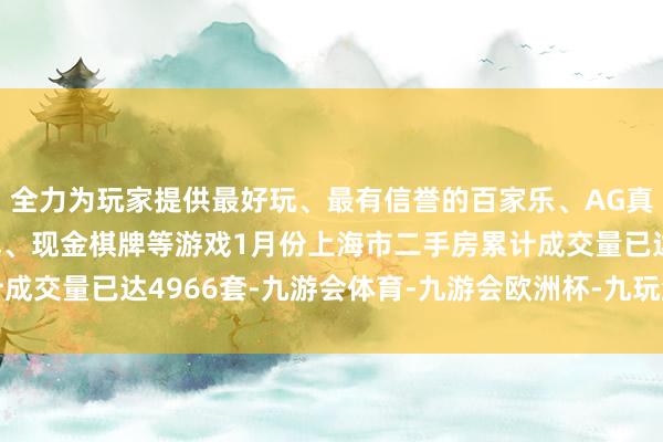 全力为玩家提供最好玩、最有信誉的百家乐、AG真人娱乐游戏、在线棋牌、现金棋牌等游戏1月份上海市二手房累计成交量已达4966套-九游会体育-九游会欧洲杯-九玩游戏中心官网