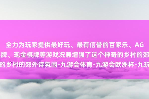 全力为玩家提供最好玩、最有信誉的百家乐、AG真人娱乐游戏、在线棋牌、现金棋牌等游戏况兼增强了这个神奇的乡村的郊外诗氛围-九游会体育-九游会欧洲杯-九玩游戏中心官网