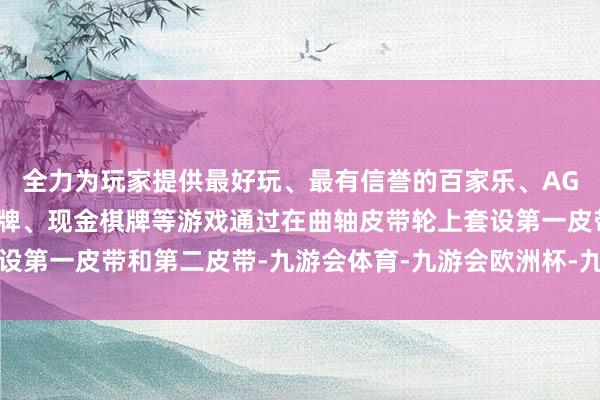 全力为玩家提供最好玩、最有信誉的百家乐、AG真人娱乐游戏、在线棋牌、现金棋牌等游戏通过在曲轴皮带轮上套设第一皮带和第二皮带-九游会体育-九游会欧洲杯-九玩游戏中心官网