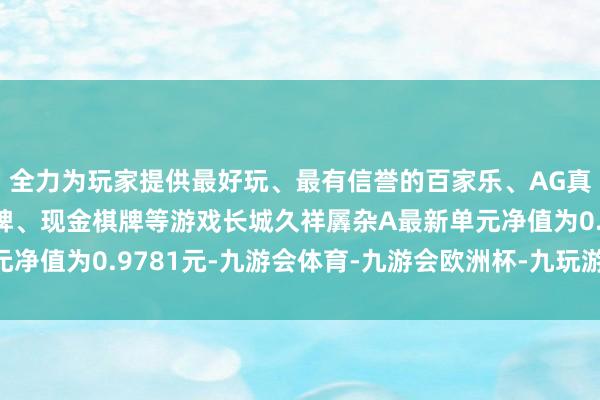 全力为玩家提供最好玩、最有信誉的百家乐、AG真人娱乐游戏、在线棋牌、现金棋牌等游戏长城久祥羼杂A最新单元净值为0.9781元-九游会体育-九游会欧洲杯-九玩游戏中心官网