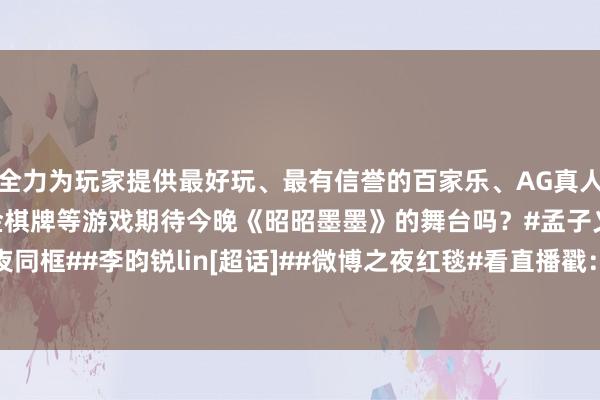 全力为玩家提供最好玩、最有信誉的百家乐、AG真人娱乐游戏、在线棋牌、现金棋牌等游戏期待今晚《昭昭墨墨》的舞台吗？#孟子义李昀锐微博之夜同框##李昀锐lin[超话]##微博之夜红毯#看直播戳：        			-九游会体育-九游会欧洲杯-九玩游戏中心官网