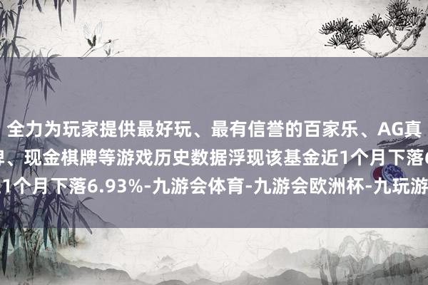 全力为玩家提供最好玩、最有信誉的百家乐、AG真人娱乐游戏、在线棋牌、现金棋牌等游戏历史数据浮现该基金近1个月下落6.93%-九游会体育-九游会欧洲杯-九玩游戏中心官网