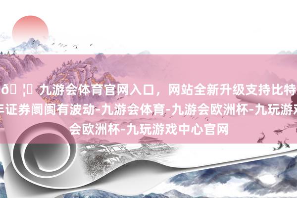 🦄九游会体育官网入口，网站全新升级支持比特币尽管旧年证券阛阓有波动-九游会体育-九游会欧洲杯-九玩游戏中心官网