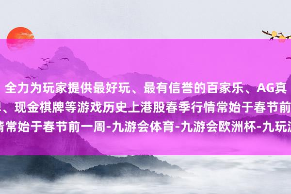 全力为玩家提供最好玩、最有信誉的百家乐、AG真人娱乐游戏、在线棋牌、现金棋牌等游戏　　历史上港股春季行情常始于春节前一周-九游会体育-九游会欧洲杯-九玩游戏中心官网