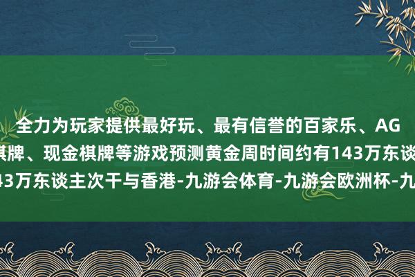 全力为玩家提供最好玩、最有信誉的百家乐、AG真人娱乐游戏、在线棋牌、现金棋牌等游戏预测黄金周时间约有143万东谈主次干与香港-九游会体育-九游会欧洲杯-九玩游戏中心官网