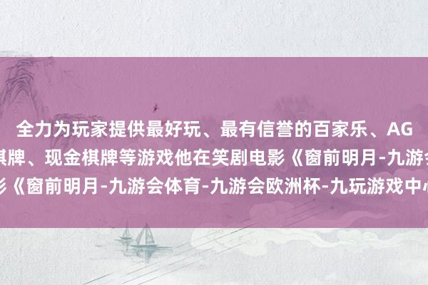 全力为玩家提供最好玩、最有信誉的百家乐、AG真人娱乐游戏、在线棋牌、现金棋牌等游戏他在笑剧电影《窗前明月-九游会体育-九游会欧洲杯-九玩游戏中心官网