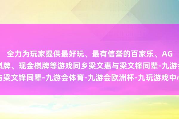 全力为玩家提供最好玩、最有信誉的百家乐、AG真人娱乐游戏、在线棋牌、现金棋牌等游戏同乡梁文惠与梁文锋同辈-九游会体育-九游会欧洲杯-九玩游戏中心官网