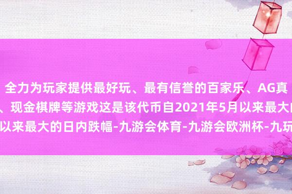 全力为玩家提供最好玩、最有信誉的百家乐、AG真人娱乐游戏、在线棋牌、现金棋牌等游戏这是该代币自2021年5月以来最大的日内跌幅-九游会体育-九游会欧洲杯-九玩游戏中心官网